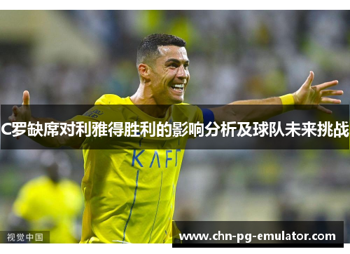 C罗缺席对利雅得胜利的影响分析及球队未来挑战 C罗缺席对利雅得胜利的影响分析及球队未来挑战