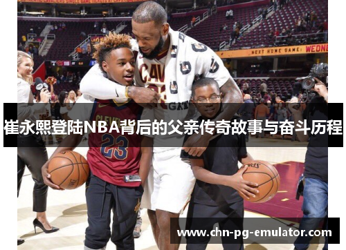 崔永熙登陆NBA背后的父亲传奇故事与奋斗历程 崔永熙登陆NBA背后的父亲传奇故事与奋斗历程