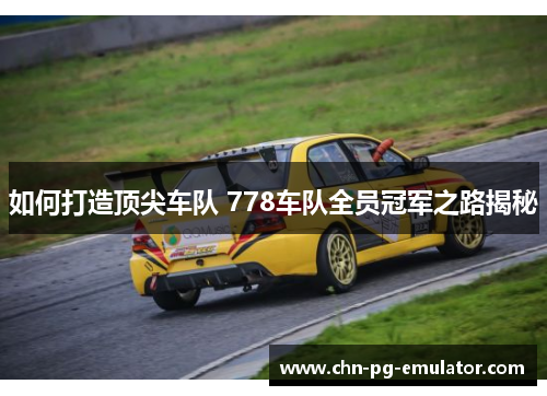 如何打造顶尖车队 778车队全员冠军之路揭秘 如何打造顶尖车队 778车队全员冠军之路揭秘