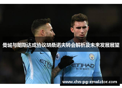 曼城与朗斯达成协议胡桑诺夫转会解析及未来发展展望