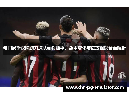 希门尼斯双响助力球队顽强扳平,战术变化与进攻组织全面解析 希门尼斯双响助力球队顽强扳平,战术变化与进攻组织全面解析