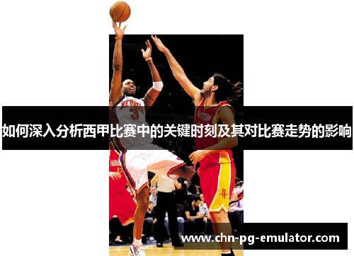 如何深入分析西甲比赛中的关键时刻及其对比赛走势的影响 如何深入分析西甲比赛中的关键时刻及其对比赛走势的影响