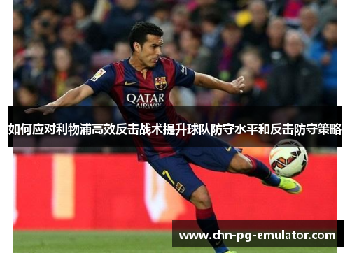如何应对利物浦高效反击战术提升球队防守水平和反击防守策略