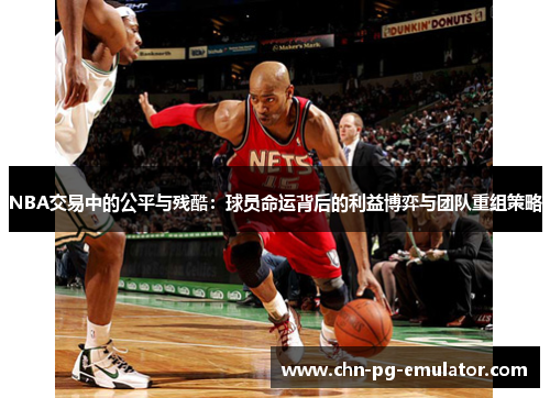NBA交易中的公平与残酷：球员命运背后的利益博弈与团队重组策略