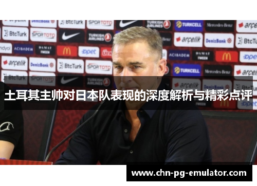 土耳其主帅对日本队表现的深度解析与精彩点评 土耳其主帅对日本队表现的深度解析与精彩点评