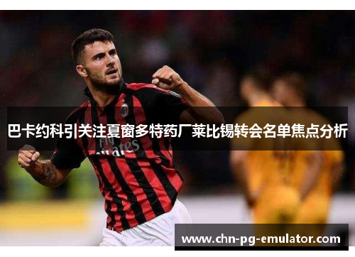 巴卡约科引关注夏窗多特药厂莱比锡转会名单焦点分析 巴卡约科引关注夏窗多特药厂莱比锡转会名单焦点分析