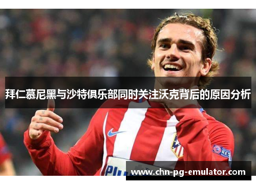 拜仁慕尼黑与沙特俱乐部同时关注沃克背后的原因分析 拜仁慕尼黑与沙特俱乐部同时关注沃克背后的原因分析