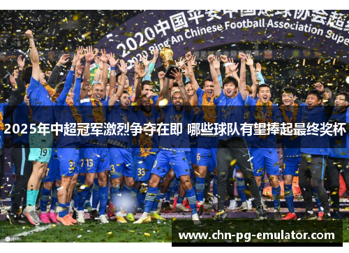 2025年中超冠军激烈争夺在即 哪些球队有望捧起最终奖杯 2025年中超冠军激烈争夺在即 哪些球队有望捧起最终奖杯