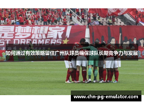 如何通过有效策略留住广州队球员确保球队长期竞争力与发展 如何通过有效策略留住广州队球员确保球队长期竞争力与发展