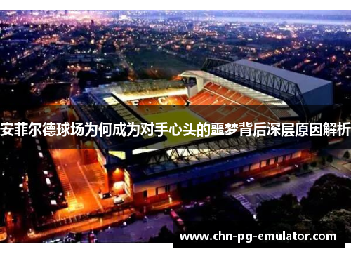 安菲尔德球场为何成为对手心头的噩梦背后深层原因解析 安菲尔德球场为何成为对手心头的噩梦背后深层原因解析