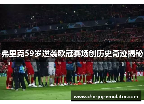 弗里克59岁逆袭欧冠赛场创历史奇迹揭秘 弗里克59岁逆袭欧冠赛场创历史奇迹揭秘