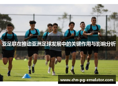 亚足联在推动亚洲足球发展中的关键作用与影响分析 亚足联在推动亚洲足球发展中的关键作用与影响分析