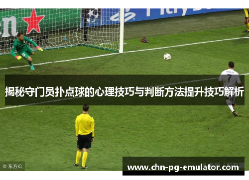 揭秘守门员扑点球的心理技巧与判断方法提升技巧解析