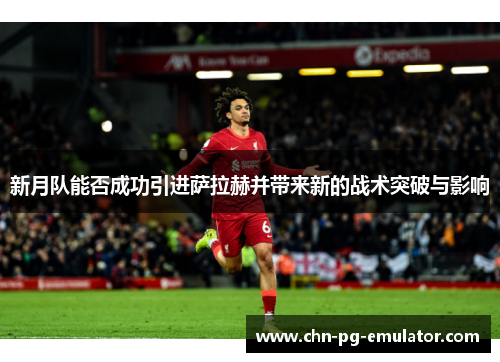 新月队能否成功引进萨拉赫并带来新的战术突破与影响 新月队能否成功引进萨拉赫并带来新的战术突破与影响