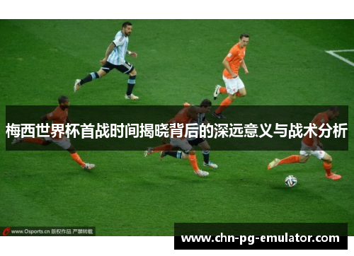梅西世界杯首战时间揭晓背后的深远意义与战术分析 梅西世界杯首战时间揭晓背后的深远意义与战术分析
