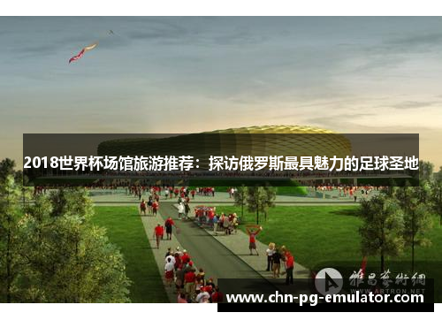 2018世界杯场馆旅游推荐:探访俄罗斯最具魅力的足球圣地 2018世界杯场馆旅游推荐:探访俄罗斯最具魅力的足球圣地
