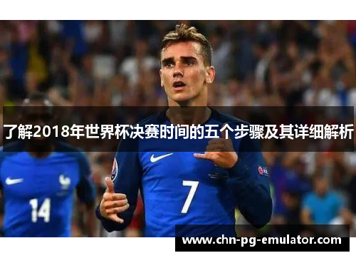 了解2018年世界杯决赛时间的五个步骤及其详细解析 了解2018年世界杯决赛时间的五个步骤及其详细解析