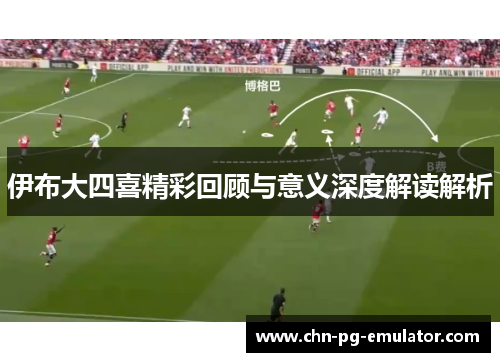 伊布大四喜精彩回顾与意义深度解读解析 伊布大四喜精彩回顾与意义深度解读解析