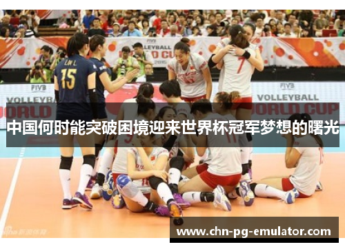 中国何时能突破困境迎来世界杯冠军梦想的曙光