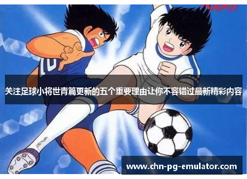 关注足球小将世青篇更新的五个重要理由让你不容错过最新精彩内容 关注足球小将世青篇更新的五个重要理由让你不容错过最新精彩内容