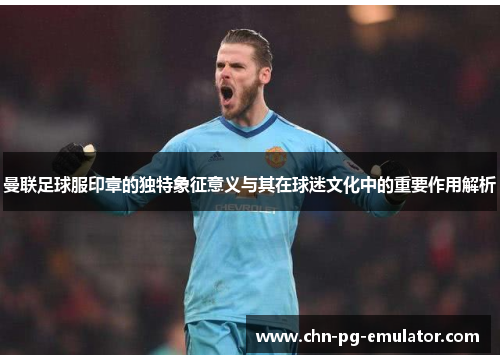 曼联足球服印章的独特象征意义与其在球迷文化中的重要作用解析 曼联足球服印章的独特象征意义与其在球迷文化中的重要作用解析