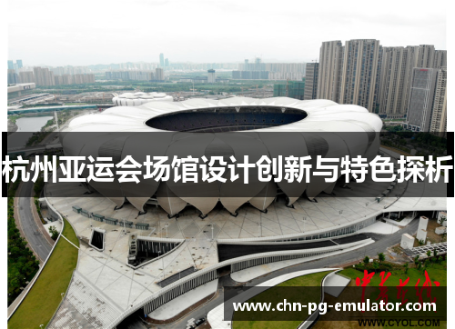 杭州亚运会场馆设计创新与特色探析 杭州亚运会场馆设计创新与特色探析