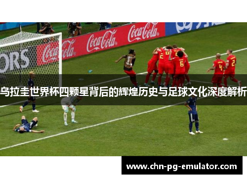 乌拉圭世界杯四颗星背后的辉煌历史与足球文化深度解析 乌拉圭世界杯四颗星背后的辉煌历史与足球文化深度解析