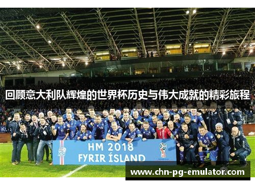 回顾意大利队辉煌的世界杯历史与伟大成就的精彩旅程