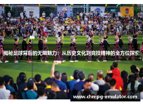 揭秘足球背后的无限魅力:从历史文化到竞技精神的全方位探索 揭秘足球背后的无限魅力:从历史文化到竞技精神的全方位探索