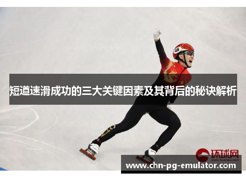短道速滑成功的三大关键因素及其背后的秘诀解析 短道速滑成功的三大关键因素及其背后的秘诀解析