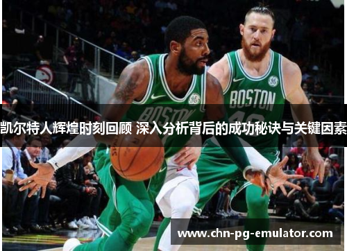 凯尔特人辉煌时刻回顾 深入分析背后的成功秘诀与关键因素 凯尔特人辉煌时刻回顾 深入分析背后的成功秘诀与关键因素