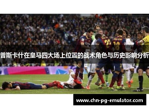 普斯卡什在皇马四大场上位置的战术角色与历史影响分析 普斯卡什在皇马四大场上位置的战术角色与历史影响分析