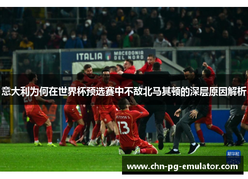 意大利为何在世界杯预选赛中不敌北马其顿的深层原因解析 意大利为何在世界杯预选赛中不敌北马其顿的深层原因解析