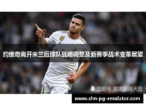 约维奇离开米兰后球队战略调整及新赛季战术变革展望 约维奇离开米兰后球队战略调整及新赛季战术变革展望