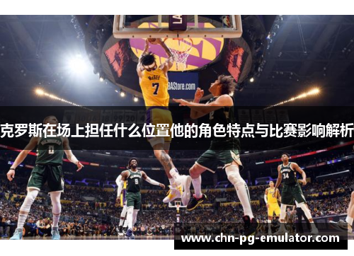克罗斯在场上担任什么位置他的角色特点与比赛影响解析 克罗斯在场上担任什么位置他的角色特点与比赛影响解析