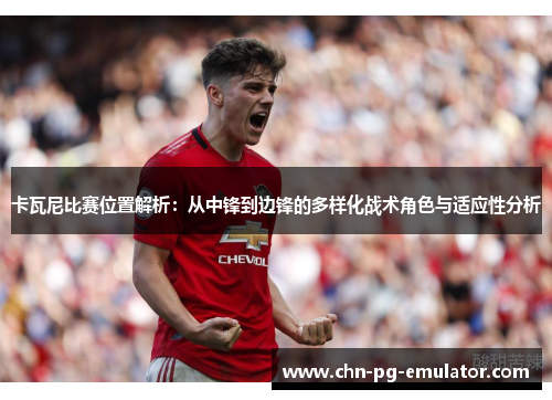 卡瓦尼比赛位置解析:从中锋到边锋的多样化战术角色与适应性分析 卡瓦尼比赛位置解析:从中锋到边锋的多样化战术角色与适应性分析