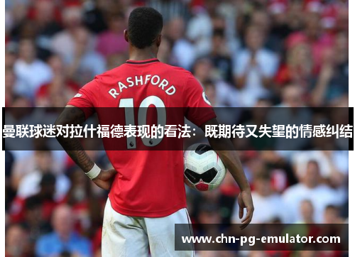 曼联球迷对拉什福德表现的看法:既期待又失望的情感纠结 曼联球迷对拉什福德表现的看法:既期待又失望的情感纠结