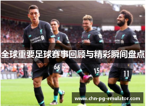 全球重要足球赛事回顾与精彩瞬间盘点