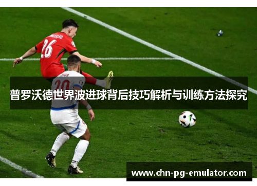 普罗沃德世界波进球背后技巧解析与训练方法探究 普罗沃德世界波进球背后技巧解析与训练方法探究