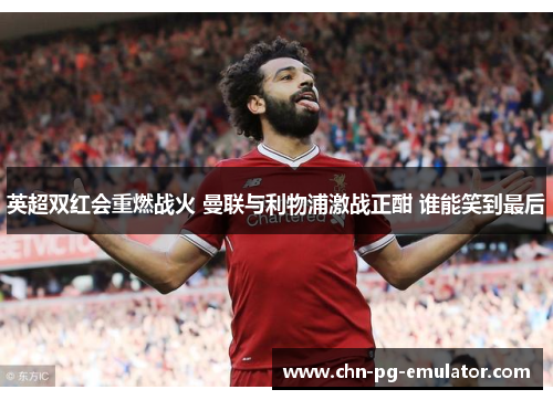 英超双红会重燃战火 曼联与利物浦激战正酣 谁能笑到最后