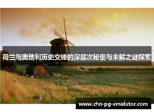 荷兰与奥地利历史交锋的深层次秘密与未解之谜探索 荷兰与奥地利历史交锋的深层次秘密与未解之谜探索