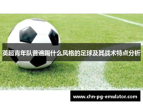 英超青年队普遍踢什么风格的足球及其战术特点分析 英超青年队普遍踢什么风格的足球及其战术特点分析