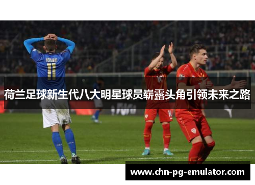 荷兰足球新生代八大明星球员崭露头角引领未来之路 荷兰足球新生代八大明星球员崭露头角引领未来之路