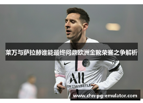 莱万与萨拉赫谁能最终问鼎欧洲金靴荣誉之争解析 莱万与萨拉赫谁能最终问鼎欧洲金靴荣誉之争解析