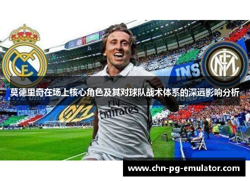 莫德里奇在场上核心角色及其对球队战术体系的深远影响分析