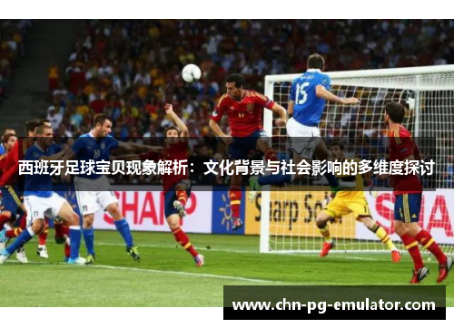 西班牙足球宝贝现象解析:文化背景与社会影响的多维度探讨 西班牙足球宝贝现象解析:文化背景与社会影响的多维度探讨