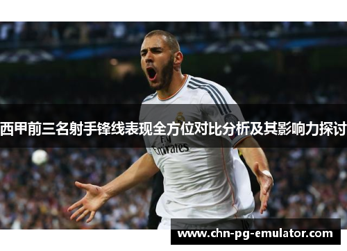 西甲前三名射手锋线表现全方位对比分析及其影响力探讨 西甲前三名射手锋线表现全方位对比分析及其影响力探讨