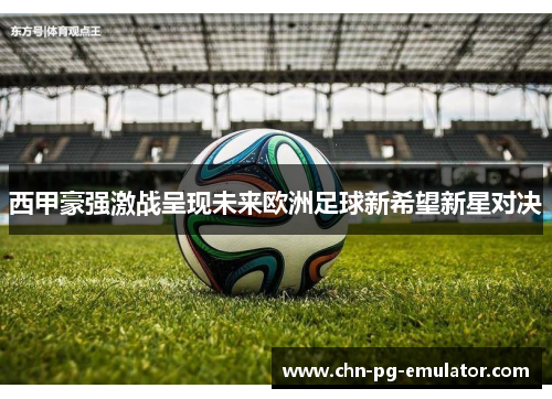 西甲豪强激战呈现未来欧洲足球新希望新星对决 西甲豪强激战呈现未来欧洲足球新希望新星对决
