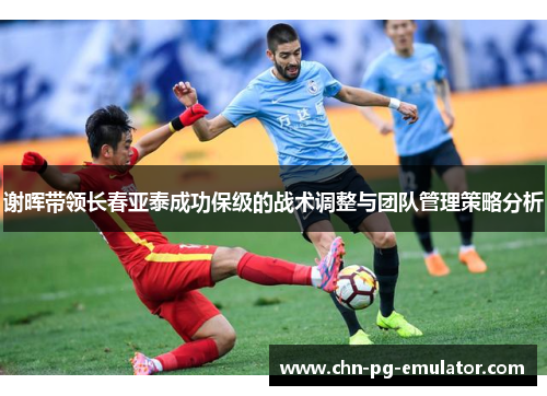谢晖带领长春亚泰成功保级的战术调整与团队管理策略分析 谢晖带领长春亚泰成功保级的战术调整与团队管理策略分析