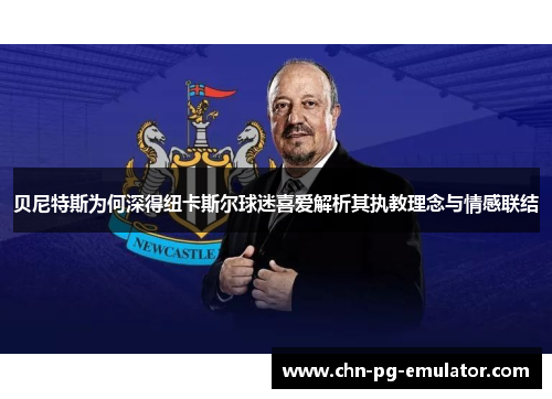 贝尼特斯为何深得纽卡斯尔球迷喜爱解析其执教理念与情感联结 贝尼特斯为何深得纽卡斯尔球迷喜爱解析其执教理念与情感联结